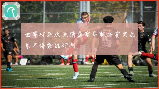 世界杯狂欢竞猜盛宴争取丰富奖品乐不停数据研判