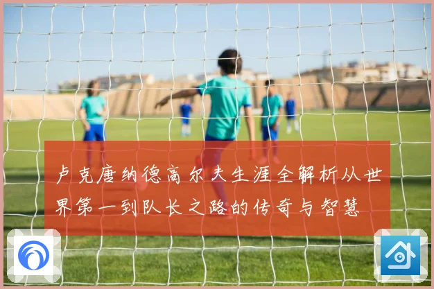 卢克唐纳德高尔夫生涯全解析从世界第一到队长之路的传奇与智慧