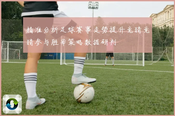 精准分析足球赛事走势提升竞猜竞猜参与胜率策略数据研判