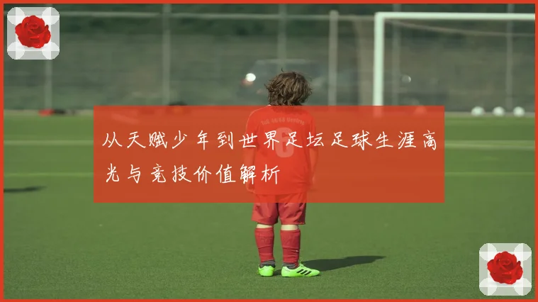 从天赋少年到世界足坛足球生涯高光与竞技价值解析
