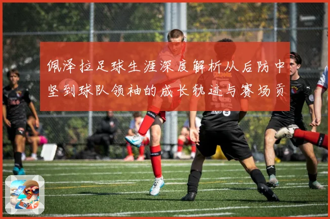 佩泽拉足球生涯深度解析从后防中坚到球队领袖的成长轨迹与赛场贡献