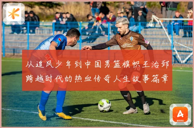 从追风少年到中国男篮旗帜王治郅跨越时代的热血传奇人生故事篇章