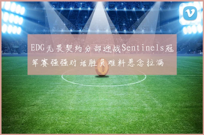 EDG无畏契约分部迎战Sentinels冠军赛强强对话胜负难料悬念拉满