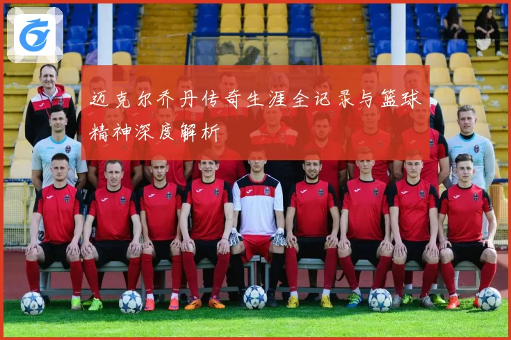 迈克尔乔丹传奇生涯全记录与篮球精神深度解析