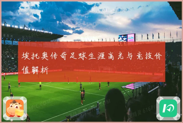 埃托奥传奇足球生涯高光与竞技价值解析