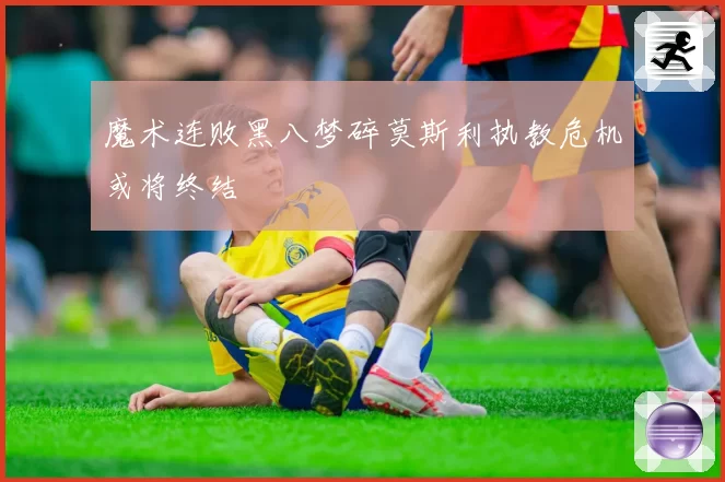 魔术连败黑八梦碎莫斯利执教危机或将终结