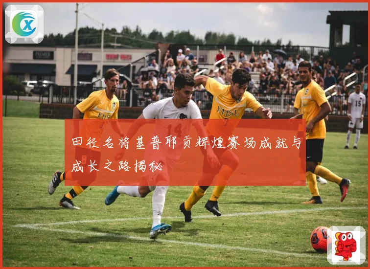田径名将基普耶贡辉煌赛场成就与成长之路揭秘