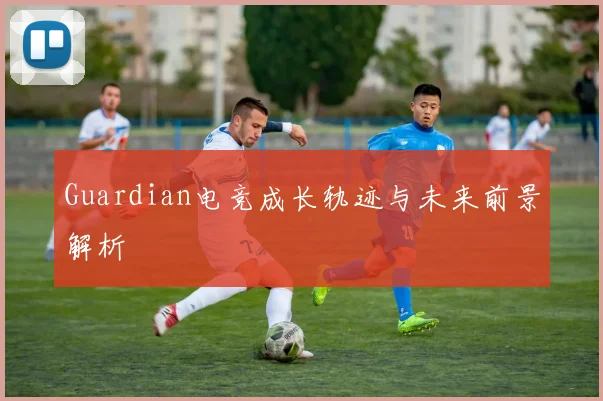 Guardian电竞成长轨迹与未来前景解析