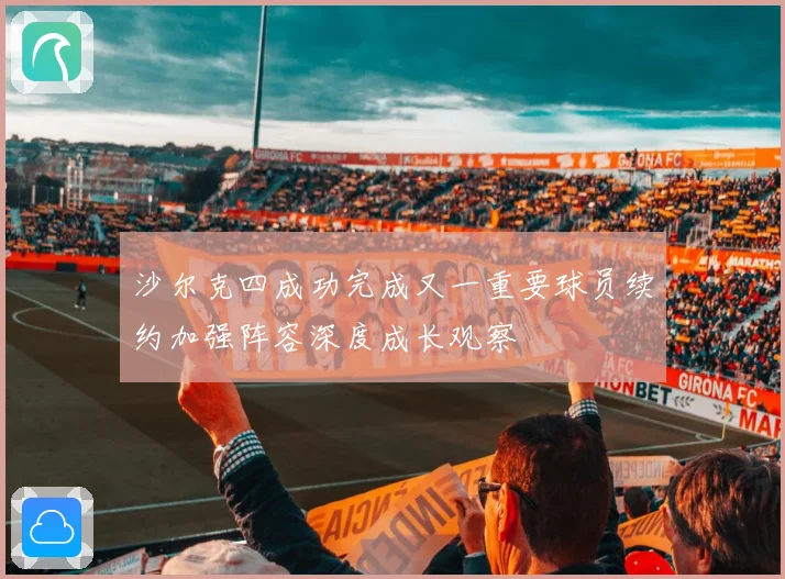 沙尔克四成功完成又一重要球员续约加强阵容深度成长观察