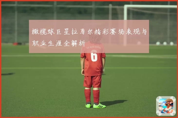 橄榄球巨星拉马尔精彩赛场表现与职业生涯全解析