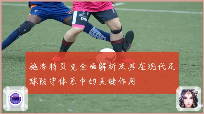 施洛特贝克全面解析及其在现代足球防守体系中的关键作用