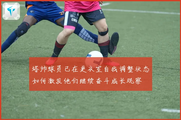 塔帅球员已在更衣室自我调整状态如何激发他们继续奋斗成长观察