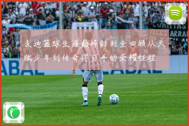 麦迪篮球生涯巅峰时刻全回顾从天赋少年到传奇得分手的荣耀征程