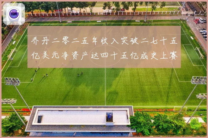 乔丹二零二五年收入突破二七十五亿美元净资产达四十五亿成史上赛场复盘