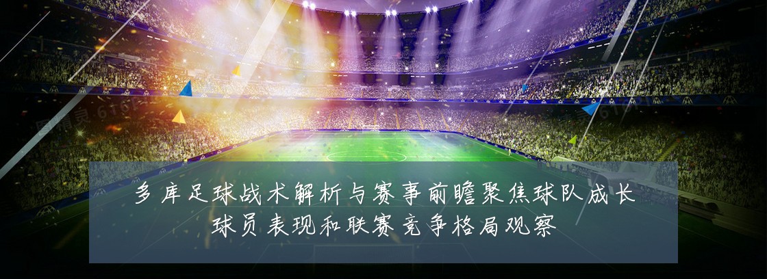 多库足球战术解析与赛事前瞻聚焦球队成长球员表现和联赛竞争格局观察