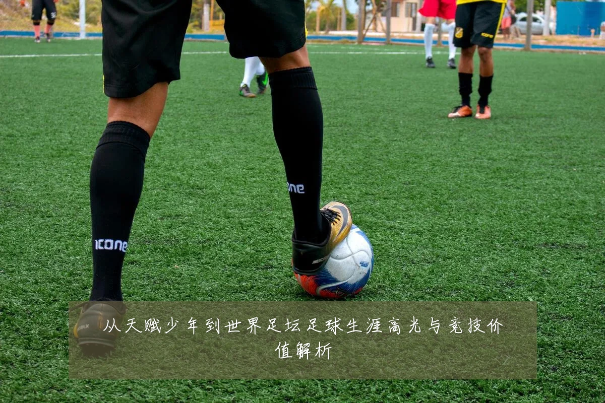 从天赋少年到世界足坛足球生涯高光与竞技价值解析