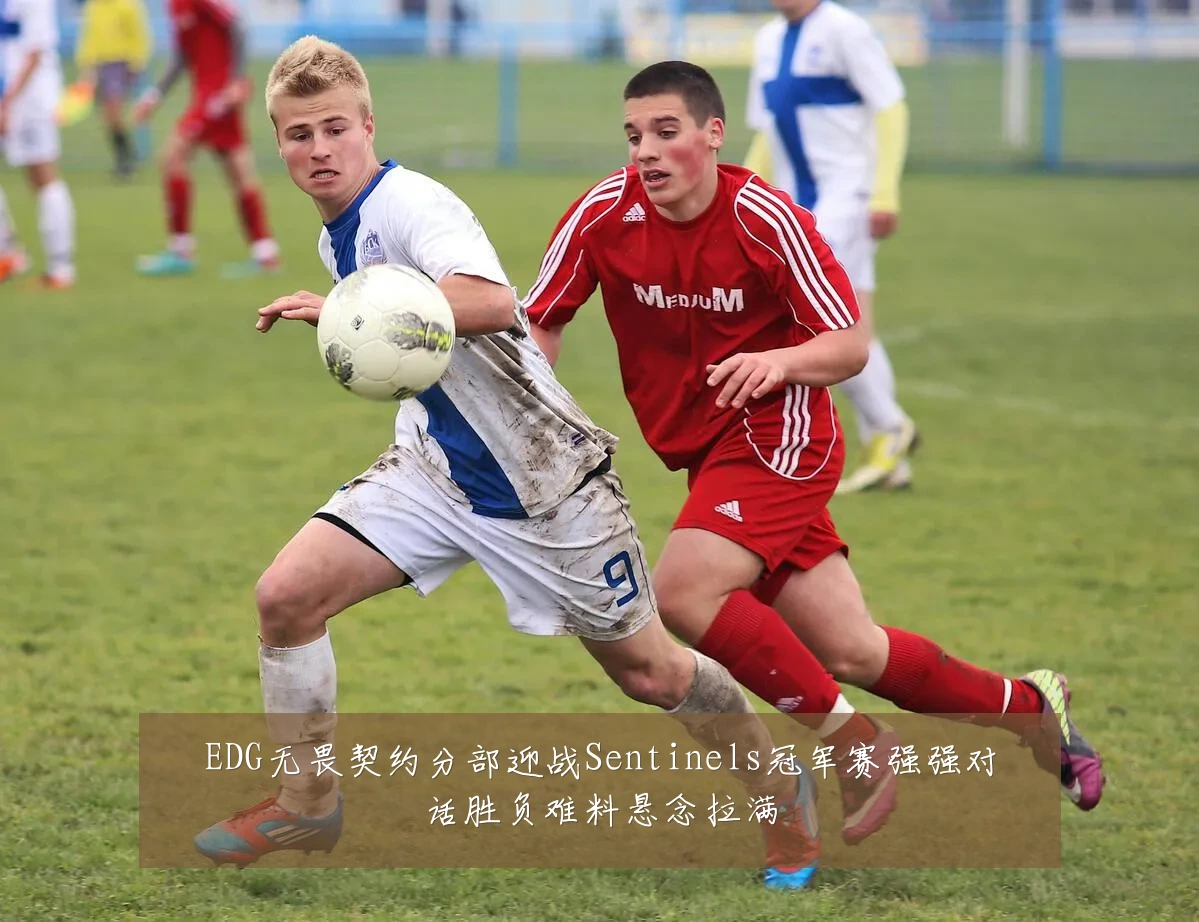 EDG无畏契约分部迎战Sentinels冠军赛强强对话胜负难料悬念拉满
