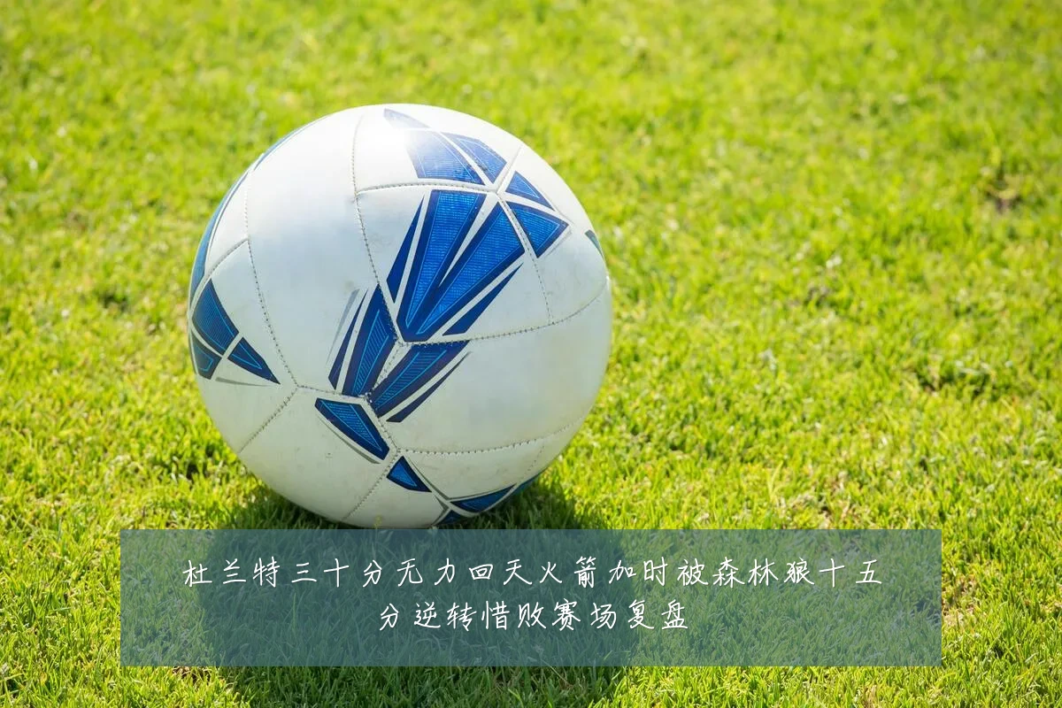 杜兰特三十分无力回天火箭加时被森林狼十五分逆转惜败赛场复盘