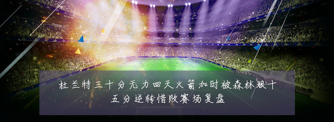 杜兰特三十分无力回天火箭加时被森林狼十五分逆转惜败赛场复盘