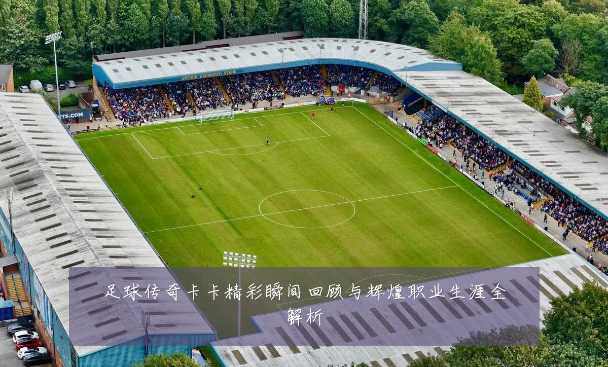 足球传奇卡卡精彩瞬间回顾与辉煌职业生涯全解析