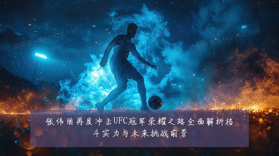 张伟丽再度冲击UFC冠军荣耀之路全面解析格斗实力与未来挑战前景